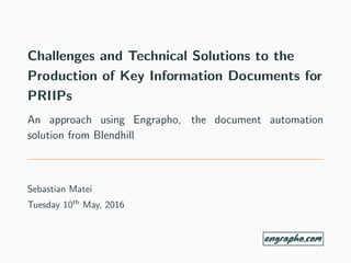 Challenges and Technical Solutions to the
Production of Key Information Documents for
PRIIPs
An approach using Engrapho, the document automation
solution from Blendhill
Sebastian Matei
Tuesday 10th
May, 2016
 