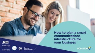 Summary:
Simplify
the process
Upgrading your communications
technology can seem a daunting
prospect. This guide shows how
you can break it down to make
the process a whole lot simpler.
How to plan a smart
communications
infrastructure for
your business
 