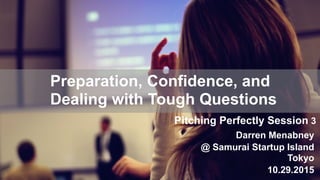 1
Preparation, Confidence, and
Dealing with Tough Questions
Pitching Perfectly Session 3
Darren Menabney
@ Samurai Startup Island
Tokyo
10.29.2015
 