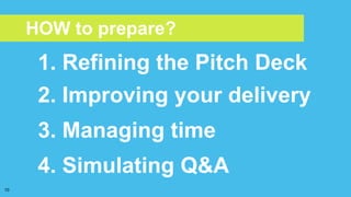 1. Refining the Pitch Deck
2. Improving your delivery
3. Managing time
10
HOW to prepare?
4. Simulating Q&A
 