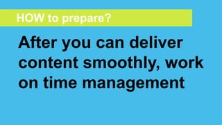After you can deliver
content smoothly, work
on time management
HOW to prepare?
 