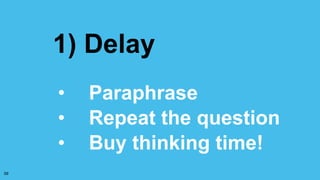 1) Delay
• Paraphrase
• Repeat the question
• Buy thinking time!
59
 