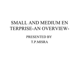 SMALL AND MEDIUM EN TERPRISE-AN OVERVIEW- PRESENTED BY  T.P.MISRA 