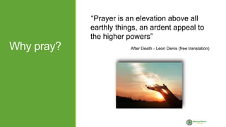Why pray?
“Prayer is an elevation above all
earthly things, an ardent appeal to
the higher powers”
After Death - Leon Denis (free translation)
 