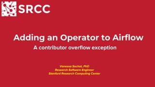 Adding an Operator to Airflow
A contributor overflow exception
Vanessa Sochat, PhD
Research Software Engineer
Stanford Research Computing Center
 