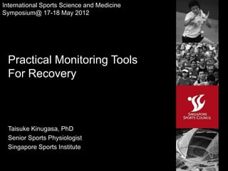 International Sports Science and Medicine
Symposium@ 17-18 May 2012




 Practical Monitoring Tools
 For Recovery



 Taisuke Kinugasa, PhD
 Senior Sports Physiologist
 Singapore Sports Institute

                                            1
 