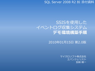 SQL Server 2008 R2 BI 添付資料




     SSISを使用した
゗ベントログ収集システム
    デモ環境構築手順

    2010年01月15日 第2.0版



          マ゗クロソフト株式会社
             エバンジェリスト
                 安納 順一
 
