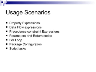Usage Scenarios
Property Expressions
Data Flow expressions
Precedence constraint Expressions
Parameters and Return codes
For Loop
Package Configuration
Script tasks