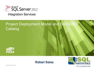 Integration Services


Project Deployment Model and SSISDB
Catalog




                      Rafael Salas
rafael-salas.com
 