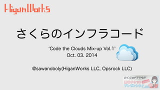 さくらのインフラコード 
‘Code the Clouds Mix-up Vol.1’ 
Oct. 03. 2014 
! 
@sawanoboly(HiganWorks LLC, Opsrock LLC) 
 