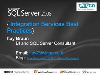 { Integration Services Best
Practices}
Itay Braun
     BI and SQL Server Consultant

    Email: itay@twingo.co.il
    Blog: http://blogs.microsoft.co.il/blogs/itaybraun/
 