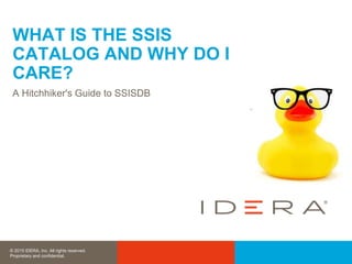 © 2015 IDERA, Inc. All rights reserved.
Proprietary and confidential.
WHAT IS THE SSIS
CATALOG AND WHY DO I
CARE?
A Hitchhiker's Guide to SSISDB
 
