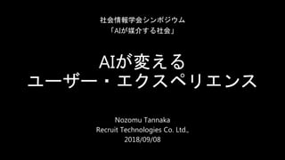 AIが変える
ユーザー・エクスペリエンス
Nozomu Tannaka
Recruit Technologies Co. Ltd.,
2018/09/08
社会情報学会シンポジウム
「AIが媒介する社会」
 