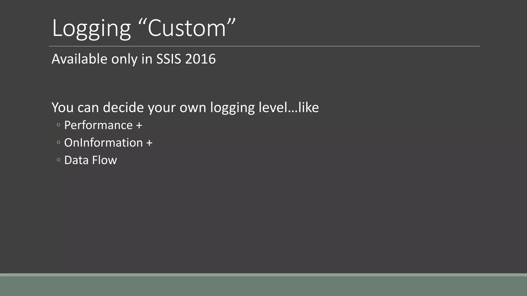 Logging “Custom”
Available only in SSIS 2016
You can decide your own logging level…like
◦ Performance +
◦ OnInformation +
◦ Data Flow
 
