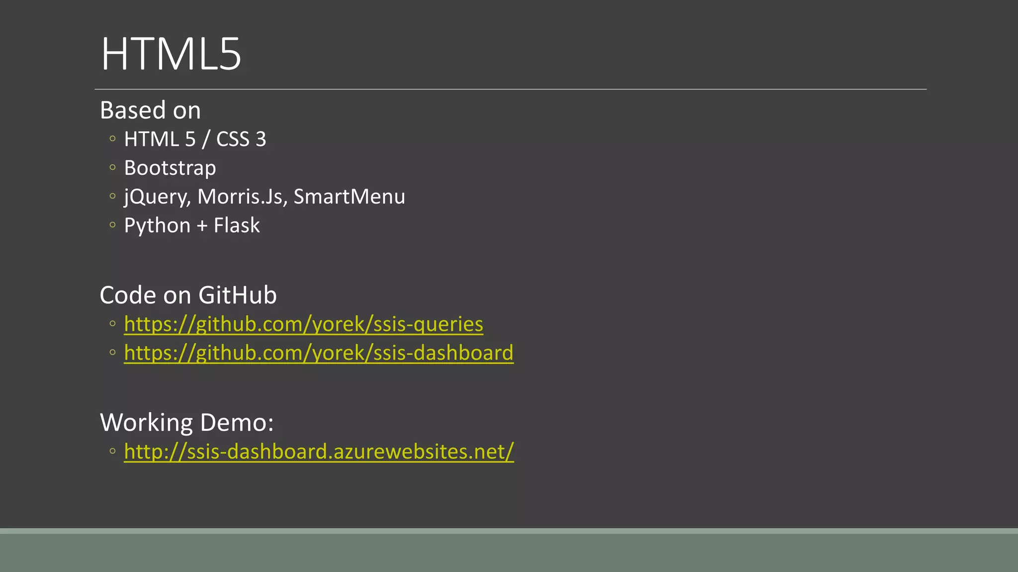 HTML5
Based on
◦ HTML 5 / CSS 3
◦ Bootstrap
◦ jQuery, Morris.Js, SmartMenu
◦ Python + Flask
Code on GitHub
◦ https://github.com/yorek/ssis-queries
◦ https://github.com/yorek/ssis-dashboard
Working Demo:
◦ http://ssis-dashboard.azurewebsites.net/
 
