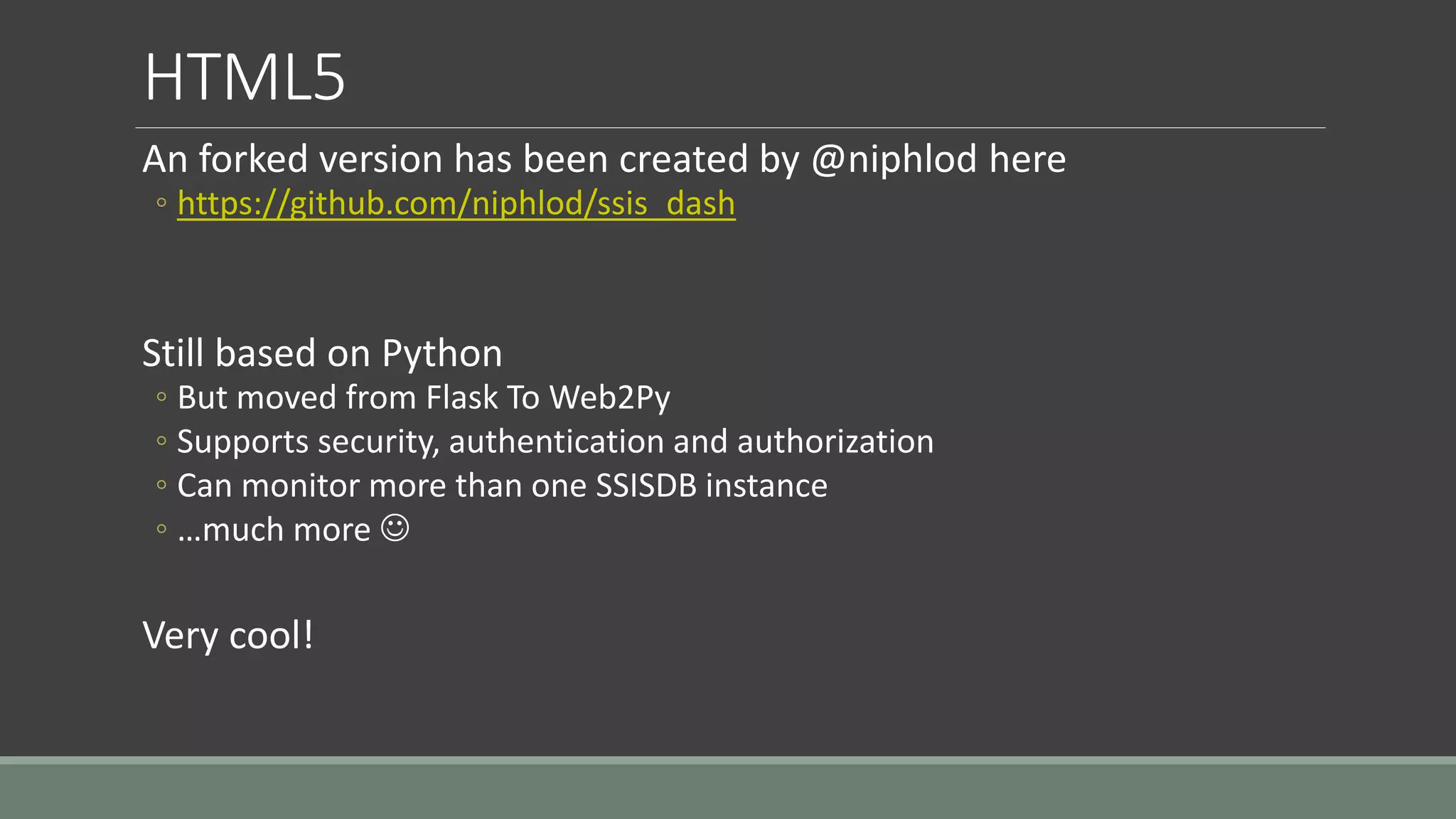 HTML5
An forked version has been created by @niphlod here
◦ https://github.com/niphlod/ssis_dash
Still based on Python
◦ But moved from Flask To Web2Py
◦ Supports security, authentication and authorization
◦ Can monitor more than one SSISDB instance
◦ …much more 
Very cool!
 
