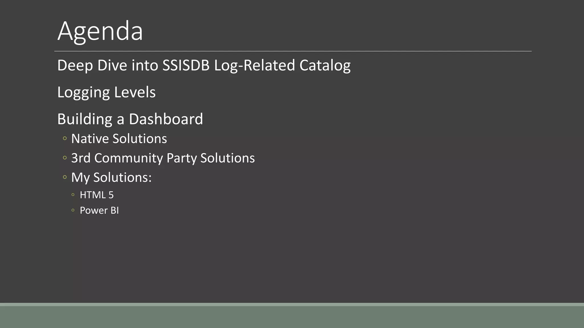 Agenda
Deep Dive into SSISDB Log-Related Catalog
Logging Levels
Building a Dashboard
◦ Native Solutions
◦ 3rd Community Party Solutions
◦ My Solutions:
◦ HTML 5
◦ Power BI
 