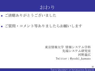 おわり
   ご清聴ありがとうございました

   ご質問・コメント等ありましたらお願いします




              東京情報大学 情報システム学科
                     先端システム研究室
                              河野義広
                 Twitter：@yoshi_kawano

                                                       30
                 TOKYO UNIVERSITY OF ITOKYO JOHO USCIENCES
                                      NFORMATION NIVERSITY
 