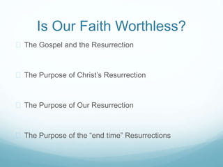 Is Our Faith Worthless? 
 The Gospel and the Resurrection 
 The Purpose of Christ’s Resurrection 
 The Purpose of Our Resurrection 
 The Purpose of the “end time” Resurrections 
 