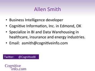Allen	
  Smith	
  
  •  Business	
  Intelligence	
  developer	
  
  •  Cogni3ve	
  Informa3on,	
  Inc.	
  in	
  Edmond,	
  OK	
  
  •  Specialize	
  in	
  BI	
  and	
  Data	
  Warehousing	
  in	
  
     healthcare,	
  insurance	
  and	
  energy	
  industries.	
  
  •  Email:	
  	
  asmith@cogni3veinfo.com	
  


Twier:                                   	
  @Cogni3veBI	
  


3	
  	
  |	
  	
  	
   12/10/12	
  	
  |	
   Footer	
  Goes	
  Here	
  
 