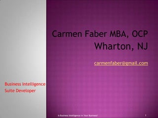Carmen Faber MBA, OCP Wharton, NJ carmenfaber@gmail.com Business Intelligence  Suite Developer 1 Is Business Intelligence in Your Business? 