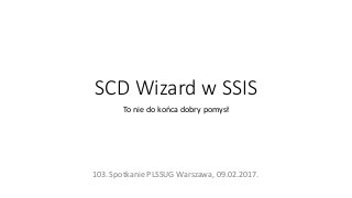 SCD Wizard w SSIS
To nie do końca dobry pomysł
103. Spotkanie PLSSUG Warszawa, 09.02.2017.
 