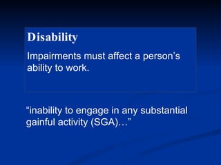 Disability  Impairments must affect a person’s ability to work. “ inability to engage in any substantial gainful activity (SGA)…” 