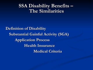 SSA Disability Benefits –  The Similarities Definition of Disability Substantial Gainful Activity (SGA) Application Process Health Insurance Medical Criteria 