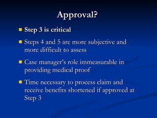 Approval?  Step 3 is critical Steps 4 and 5 are more subjective and more difficult to assess Case manager’s role immeasurable in providing medical proof Time necessary to process claim and receive benefits shortened if approved at Step 3 