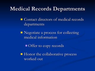 Medical Records Departments Contact directors of medical records departments Negotiate a process for collecting medical information Offer to copy records Honor the collaborative process worked out 