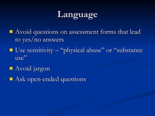 Language Avoid questions on assessment forms that lead to yes/no answers Use sensitivity – “physical abuse” or “substance use” Avoid jargon Ask open-ended questions 