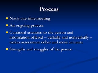 Process Not a one-time meeting An ongoing process Continual attention to the person and information offered – verbally and nonverbally – makes assessment richer and more accurate Strengths and struggles of the person 