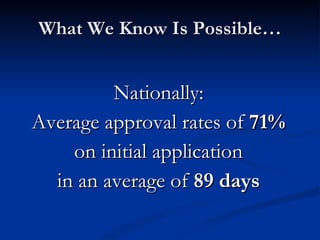 What We Know Is Possible… Nationally: Average approval rates of  71% on initial application in an average of  89 days 