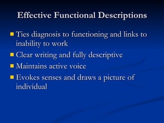 Effective Functional Descriptions Ties diagnosis to functioning and links to inability to work Clear writing and fully descriptive Maintains active voice Evokes senses and draws a picture of individual 