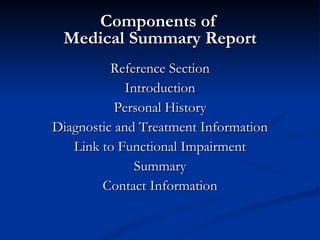 Components of  Medical Summary Report Reference Section Introduction Personal History Diagnostic and Treatment Information Link to Functional Impairment Summary Contact Information 