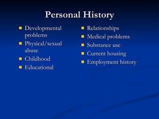 Personal History Developmental problems Physical/sexual abuse Childhood Educational  Relationships  Medical problems  Substance use Current housing  Employment history Quotes from the individual are helpful! 