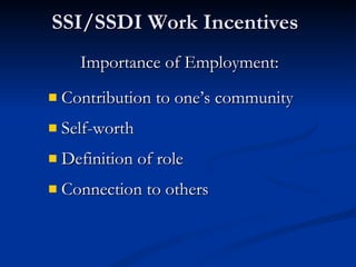 SSI/SSDI Work Incentives Importance of Employment: Contribution to one’s community Self-worth  Definition of role Connection to others 