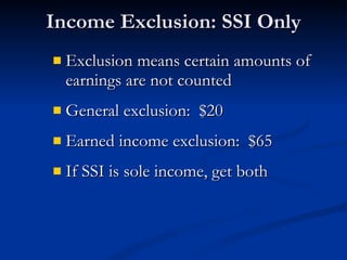 Income Exclusion: SSI Only Exclusion means certain amounts of earnings are not counted General exclusion:  $20 Earned income exclusion:  $65 If SSI is sole income, get both 