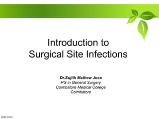 Introduction to
Surgical Site Infections
Dr.Sujith Mathew Jose
PG in General Surgery
Coimbatore Medical College
Coimbatore
 