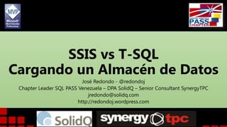 SSIS vs T-SQL
Cargando un Almacén de Datos
José Redondo - @redondoj
Chapter Leader SQL PASS Venezuela – DPA SolidQ – Senior Consultant SynergyTPC
jredondo@solidq.com
http://redondoj.wordpress.com
 
