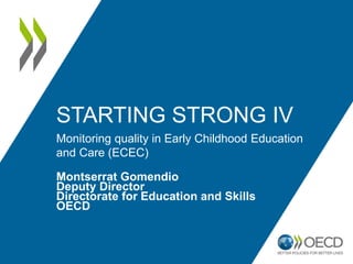 STARTING STRONG IV
Monitoring quality in Early Childhood Education
and Care (ECEC)
Montserrat Gomendio
Deputy Director
Directorate for Education and Skills
OECD
 