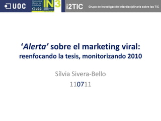 ‘Alerta’ sobre el marketing viral:
reenfocando la tesis, monitorizando 2010

           Sílvia Sivera-Bello
                 110711
 