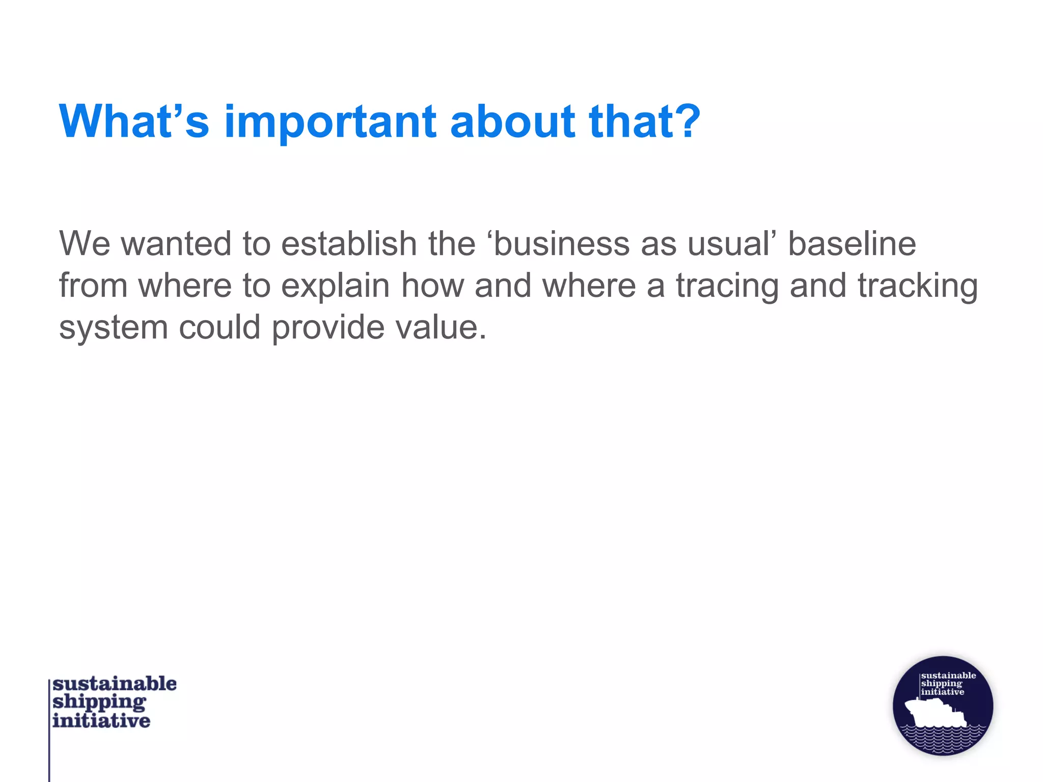What’s important about that?
We wanted to establish the ‘business as usual’ baseline
from where to explain how and where a tracing and tracking
system could provide value.
 