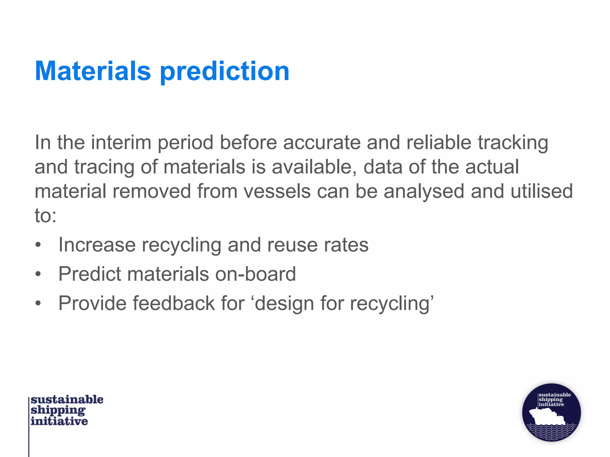 Materials prediction
In the interim period before accurate and reliable tracking
and tracing of materials is available, data of the actual
material removed from vessels can be analysed and utilised
to:
• Increase recycling and reuse rates
• Predict materials on-board
• Provide feedback for ‘design for recycling’
 