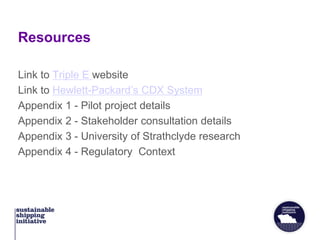 Resources
Link to Triple E website
Link to Hewlett-Packard’s CDX System
Appendix 1 - Pilot project details
Appendix 2 - Stakeholder consultation details
Appendix 3 - University of Strathclyde research
Appendix 4 - Regulatory Context
 