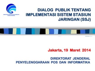 DIALOG PUBLIK TENTANG
IMPLEMENTASI SISTEM STASIUN
JARINGAN (SSJ)
DIREKTORAT JENDERAL
PENYELENGGARAAN POS DAN INFORMATIKA
Jakarta, 19 Maret 2014
 