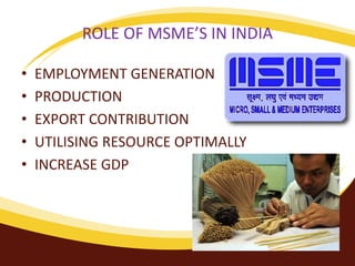 ROLE OF MSME’S IN INDIA
• EMPLOYMENT GENERATION
• PRODUCTION
• EXPORT CONTRIBUTION
• UTILISING RESOURCE OPTIMALLY
• INCREASE GDP
 