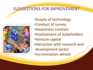 SUGGESTIONS FOR IMPROVEMENT
•Supply of technology
•Conduct of survey
•Awareness creation
•Involvement of stakeholders
•Venture capital
Interaction with research and
development sector
•Incrimination vehicle
 
