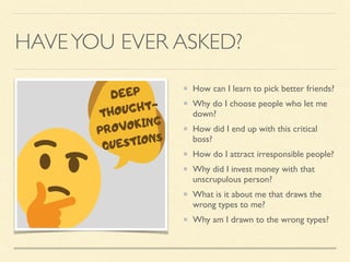 HAVEYOU EVER ASKED?
How can I learn to pick better friends?
Why do I choose people who let me
down?
How did I end up with this critical
boss?
How do I attract irresponsible people?
Why did I invest money with that
unscrupulous person?
What is it about me that draws the
wrong types to me?
Why am I drawn to the wrong types?
 