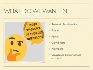 WHAT DO WE WANT IN
Romantic Relationships
Friends
Family
Co Workers
Neighbors
Church and Sunday School
attendees
 